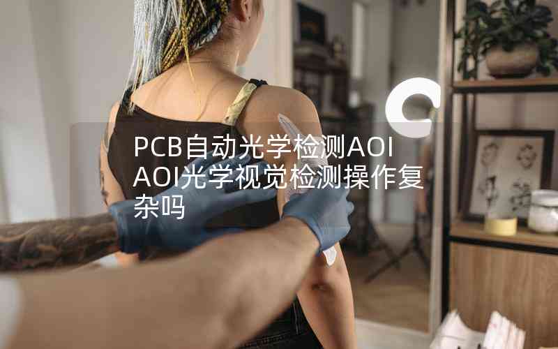 PCB自动光学检测AOIAOI光学视觉检测操作复杂吗