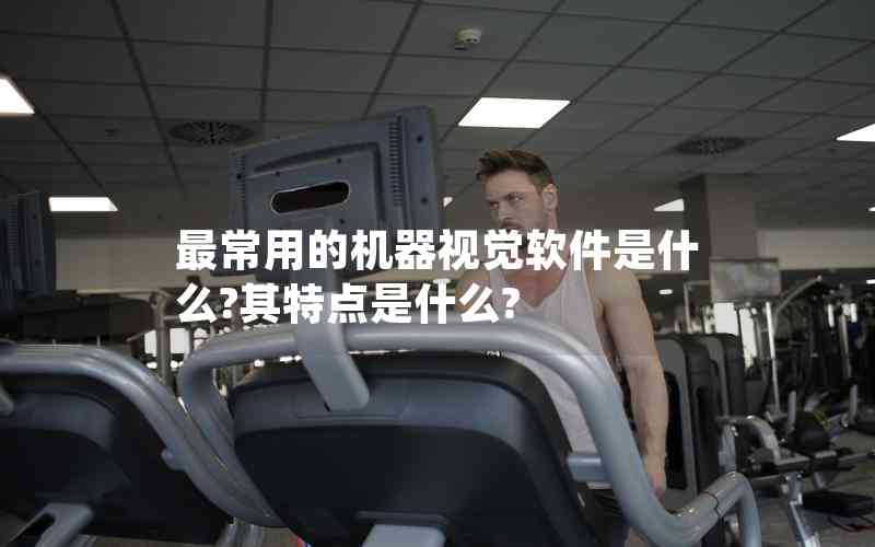 最常用的机器视觉软件是什么?其特点是什么?