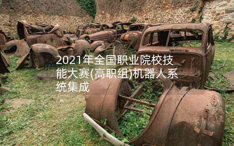 2021年全国职业院校技能大赛(高职组)机器人系统集成