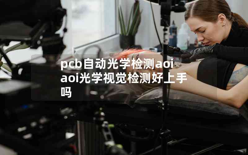 pcb自动光学检测aoiaoi光学视觉检测好上手吗