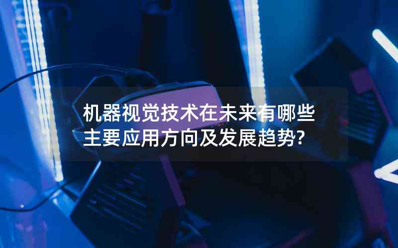 机器视觉技术在未来有哪些主要应用方向及发展趋势?