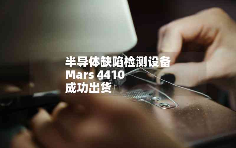 半导体缺陷检测设备 Mars 4410 成功出货